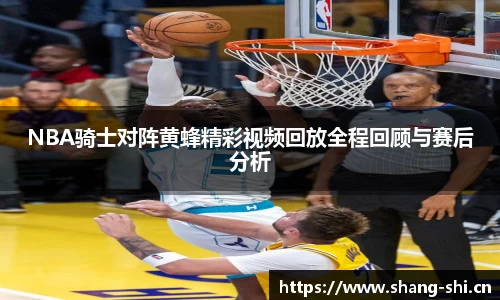 NBA骑士对阵黄蜂精彩视频回放全程回顾与赛后分析