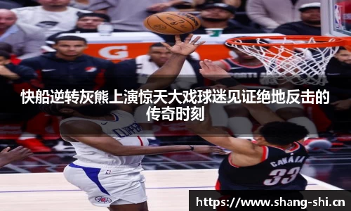 快船逆转灰熊上演惊天大戏球迷见证绝地反击的传奇时刻