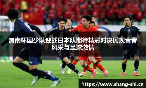 渭南杯国少队迎战日本队期待精彩对决展现青春风采与足球激情