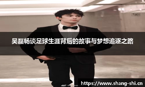 吴磊畅谈足球生涯背后的故事与梦想追逐之路