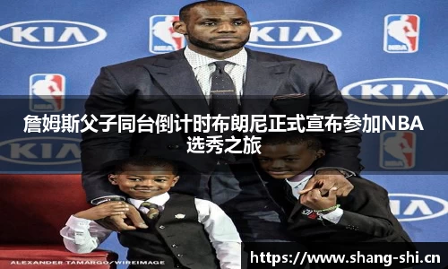 詹姆斯父子同台倒计时布朗尼正式宣布参加NBA选秀之旅