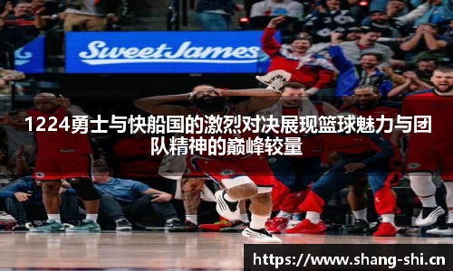 1224勇士与快船国的激烈对决展现篮球魅力与团队精神的巅峰较量
