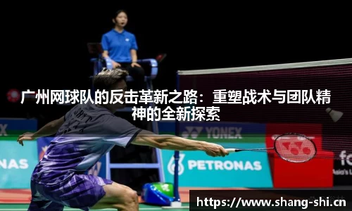 广州网球队的反击革新之路：重塑战术与团队精神的全新探索