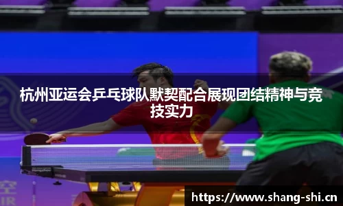 杭州亚运会乒乓球队默契配合展现团结精神与竞技实力