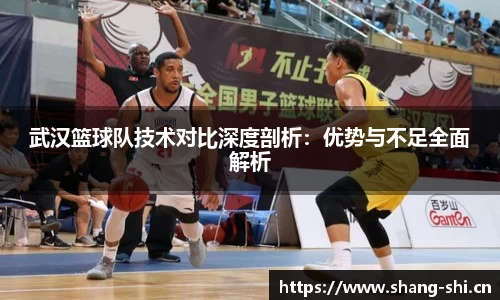 武汉篮球队技术对比深度剖析：优势与不足全面解析